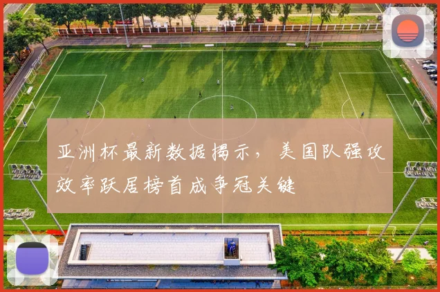 亚洲杯最新数据揭示，美国队强攻效率跃居榜首成争冠关键