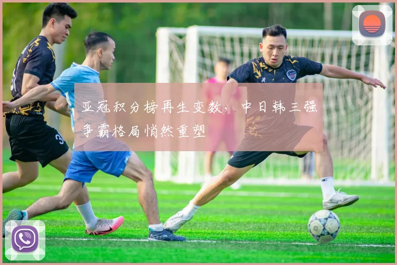 亚冠积分榜再生变数，中日韩三强争霸格局悄然重塑