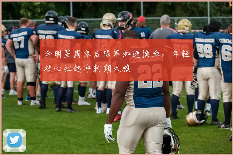 全明星周末后绿军加速换血,年轻核心扛起冲刺期大旗