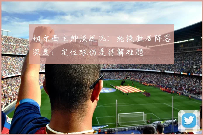 切尔西主帅谈近况：轮换激活阵容深度，定位球仍是待解难题 - 搜狐体育