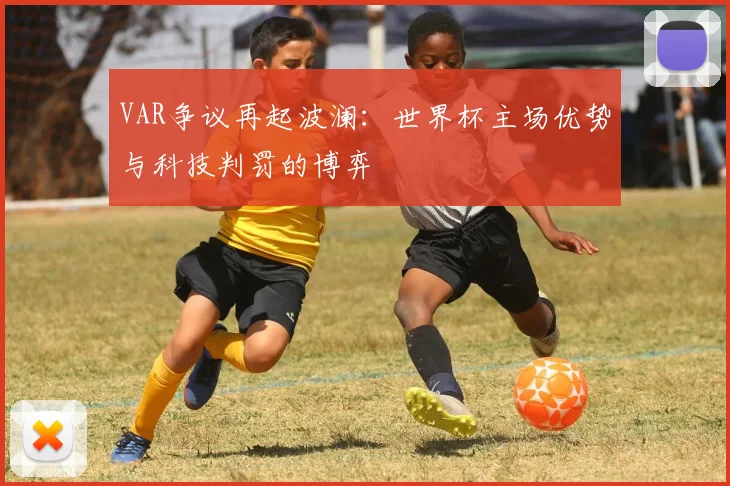 VAR争议再起波澜:世界杯主场优势与科技判罚的博弈