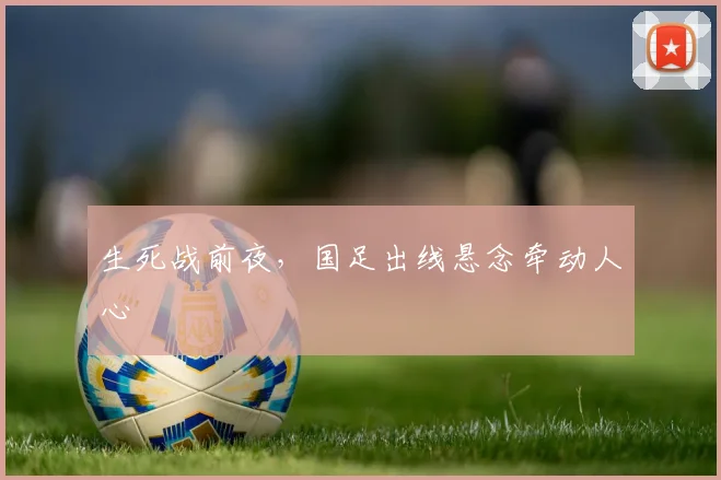 生死战前夜，国足出线悬念牵动人心