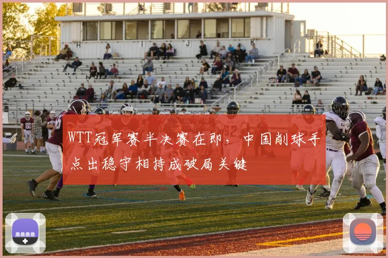 WTT冠军赛半决赛在即，中国削球手点出稳守相持成破局关键