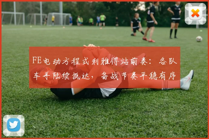 FE电动方程式利雅得站前奏：各队车手陆续抵达，备战节奏平稳有序