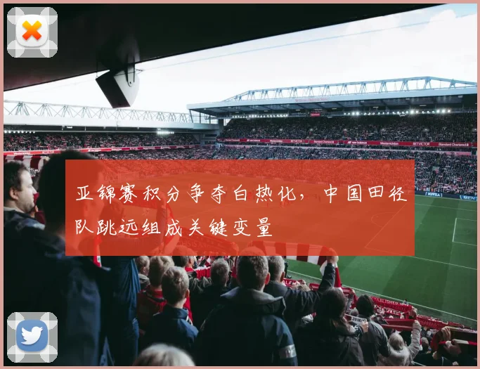 亚锦赛积分争夺白热化,中国田径队跳远组成关键变量