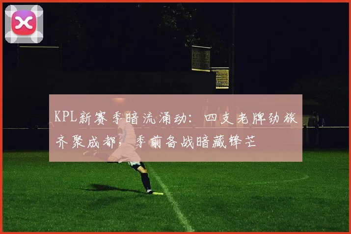 KPL新赛季暗流涌动:四支老牌劲旅齐聚成都,季前备战暗藏锋芒