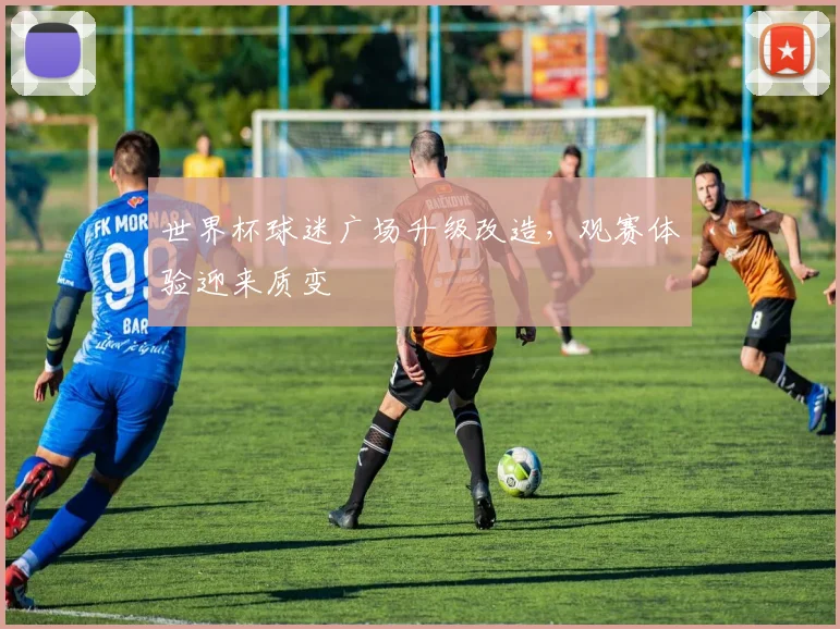 世界杯球迷广场升级改造,观赛体验迎来质变