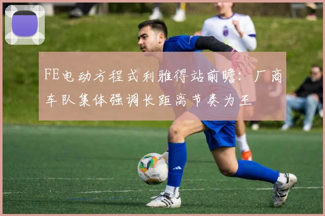 FE电动方程式利雅得站前瞻:厂商车队集体强调长距离节奏为王