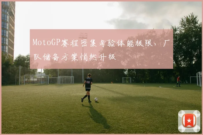 MotoGP赛程密集考验体能极限,厂队储备方案悄然升级