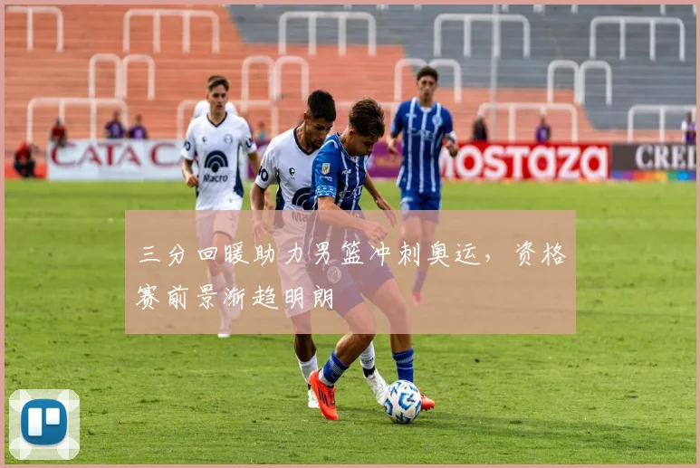 三分回暖助力男篮冲刺奥运,资格赛前景渐趋明朗
