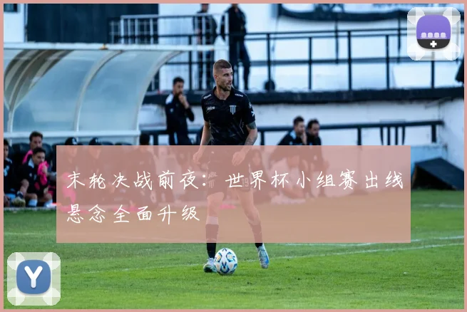 末轮决战前夜:世界杯小组赛出线悬念全面升级