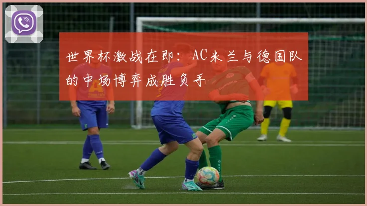 世界杯激战在即:AC米兰与德国队的中场博弈成胜负手
