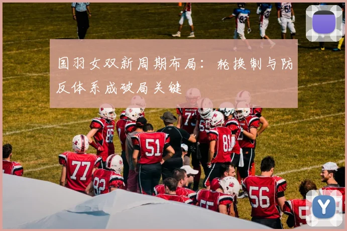 国羽女双新周期布局：轮换制与防反体系成破局关键 - 搜狐体育