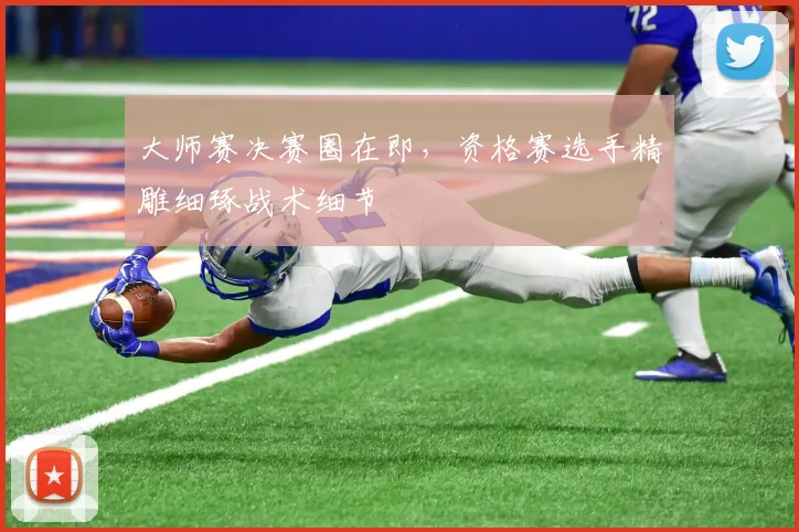 大师赛决赛圈在即，资格赛选手精雕细琢战术细节 - 搜狐体育