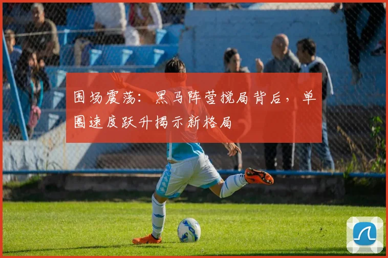 围场震荡：黑马阵营搅局背后，单圈速度跃升揭示新格局