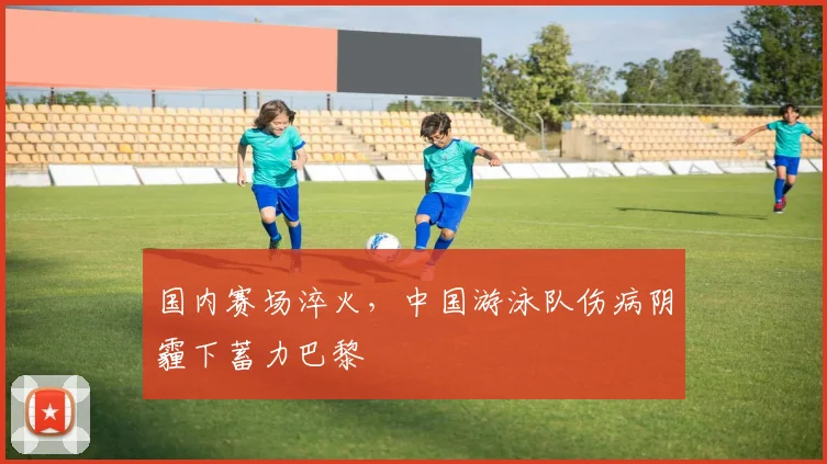 国内赛场淬火，中国游泳队伤病阴霾下蓄力巴黎 - 搜狐体育