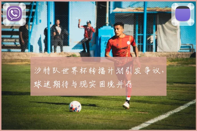 沙特队世界杯转播计划引发争议,球迷期待与现实困境并存