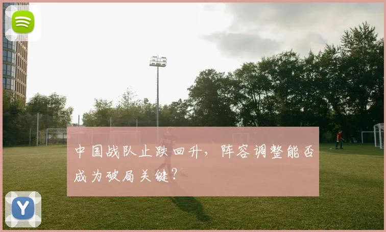 中国战队止跌回升,阵容调整能否成为破局关键?