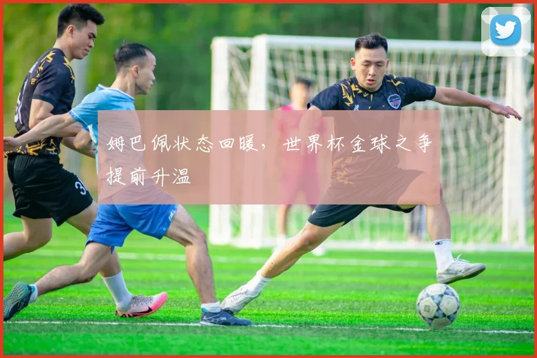 姆巴佩状态回暖,世界杯金球之争提前升温