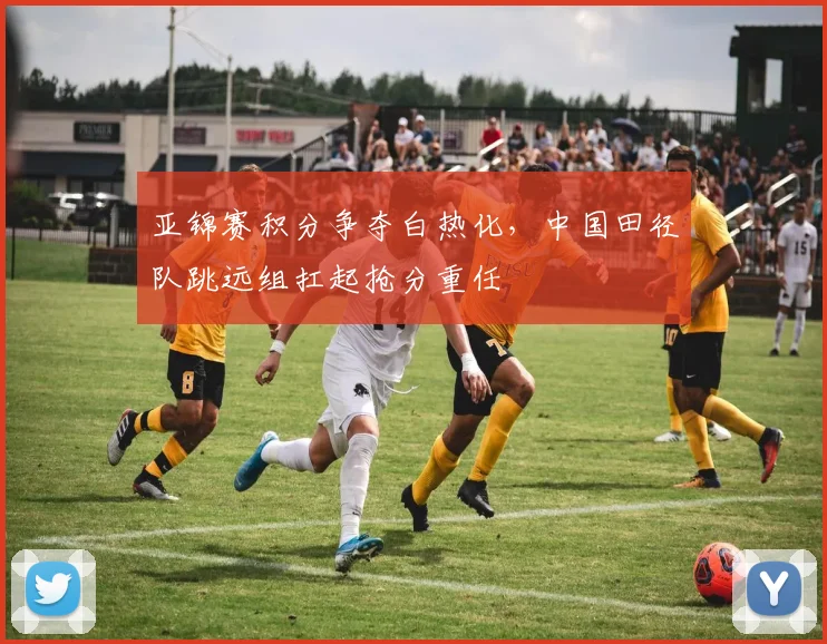 亚锦赛积分争夺白热化，中国田径队跳远组扛起抢分重任