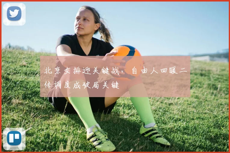 北京女排迎关键战，自由人回暖二传调度成破局关键 - 搜狐体育