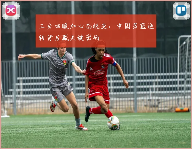 三分回暖加心态蜕变,中国男篮逆转背后藏关键密码