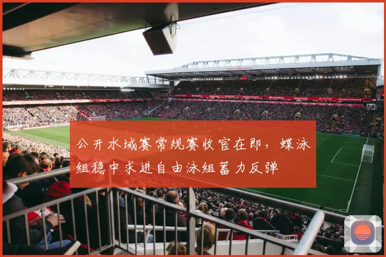 公开水域赛常规赛收官在即，蝶泳组稳中求进自由泳组蓄力反弹 - 搜狐体育