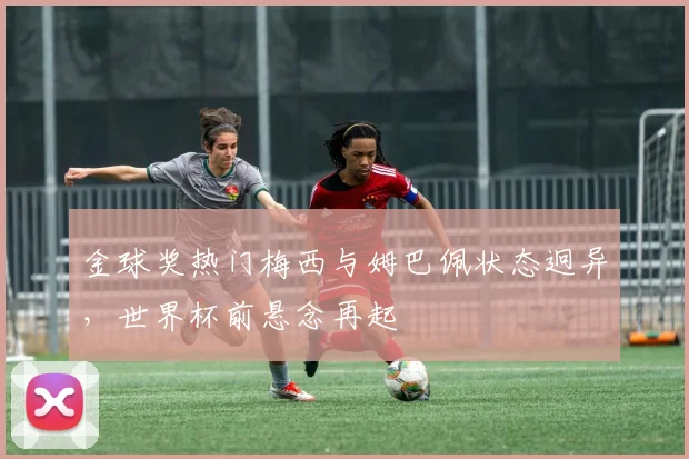 金球奖热门梅西与姆巴佩状态迥异,世界杯前悬念再起