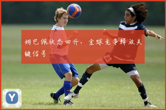 姆巴佩状态回升,金球竞争释放关键信号