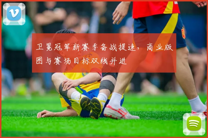 卫冕冠军新赛季备战提速，商业版图与赛场目标双线并进