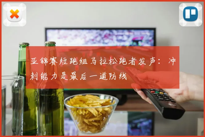 亚锦赛短跑组马拉松跑者发声:冲刺能力是最后一道防线