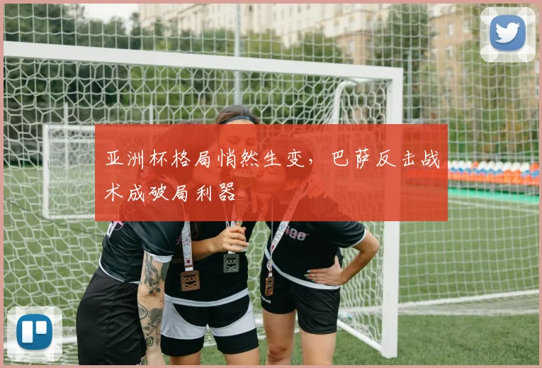 亚洲杯格局悄然生变,巴萨反击战术成破局利器