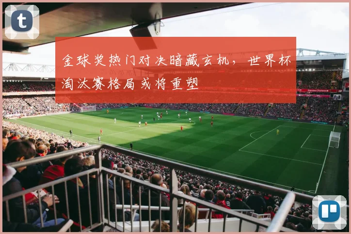 金球奖热门对决暗藏玄机,世界杯淘汰赛格局或将重塑