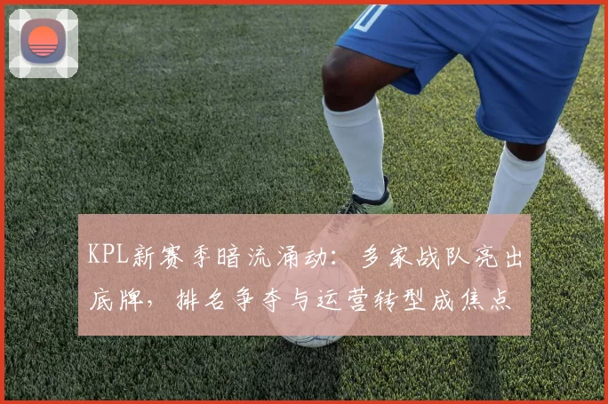 KPL新赛季暗流涌动：多家战队亮出底牌，排名争夺与运营转型成焦点