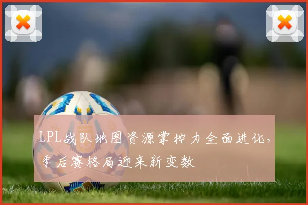 LPL战队地图资源掌控力全面进化，季后赛格局迎来新变数