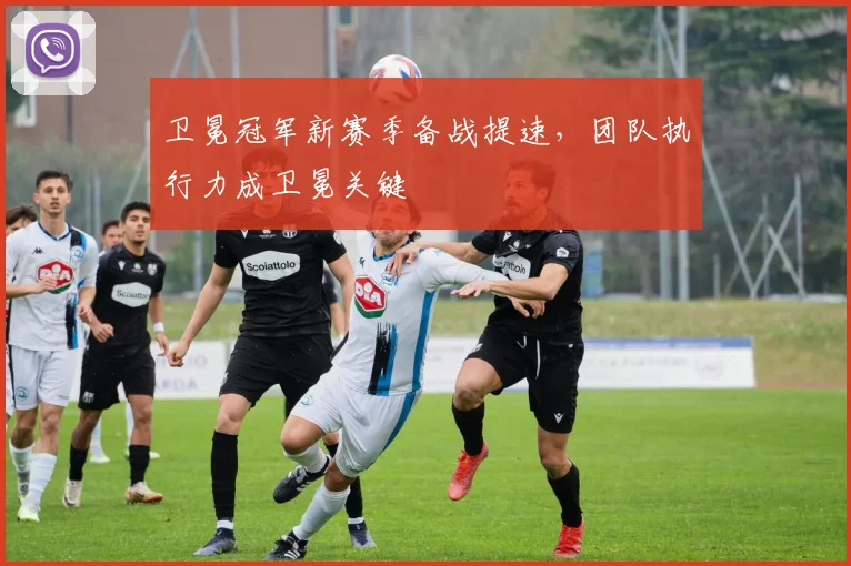 卫冕冠军新赛季备战提速，团队执行力成卫冕关键 - 搜狐体育