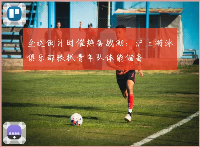 全运倒计时催热备战潮，沪上游泳俱乐部狠抓青年队体能储备 - 搜狐体育