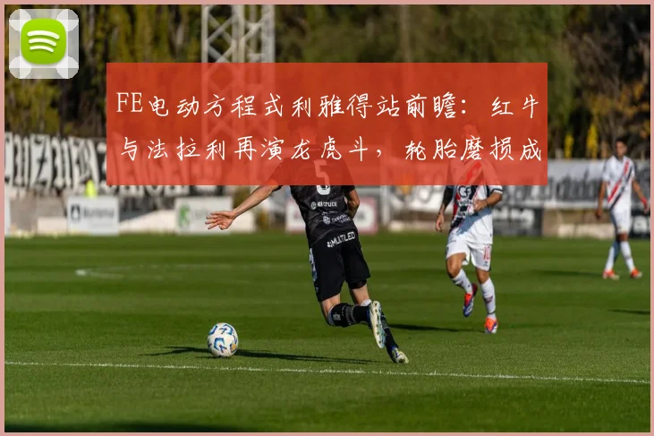 FE电动方程式利雅得站前瞻:红牛与法拉利再演龙虎斗,轮胎磨损成胜负手
