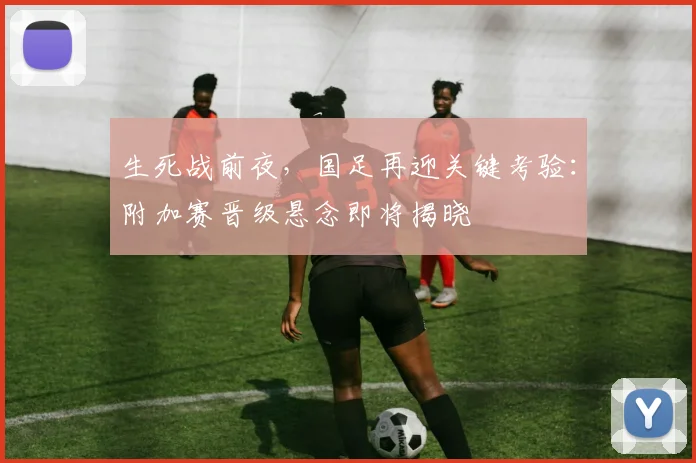 生死战前夜,国足再迎关键考验:附加赛晋级悬念即将揭晓