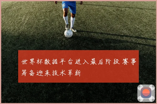 世界杯数据平台进入最后阶段 赛事筹备迎来技术革新