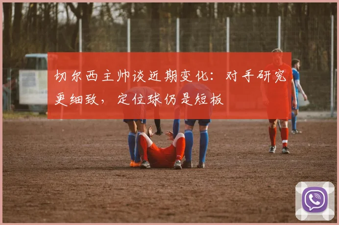 切尔西主帅谈近期变化：对手研究更细致，定位球仍是短板 - 搜狐体育