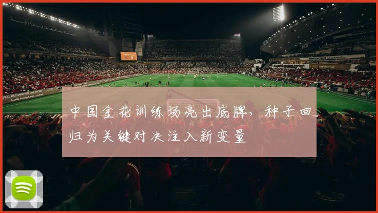 中国金花训练场亮出底牌,种子回归为关键对决注入新变量