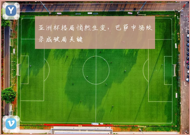 亚洲杯格局悄然生变,巴萨中场绞杀成破局关键