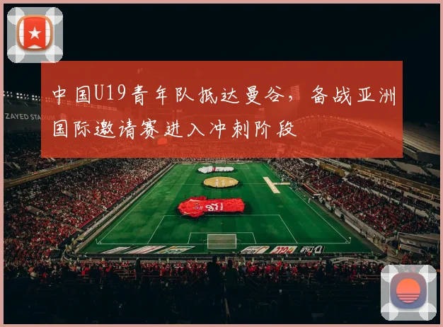 中国U19青年队抵达曼谷，备战亚洲国际邀请赛进入冲刺阶段