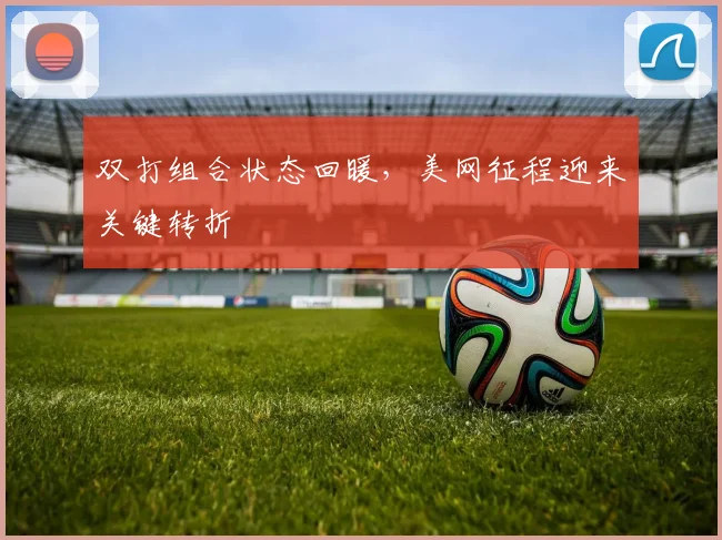 双打组合状态回暖，美网征程迎来关键转折 - 搜狐体育