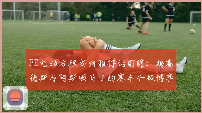 FE电动方程式利雅得站前瞻:梅赛德斯与阿斯顿马丁的赛车升级博弈