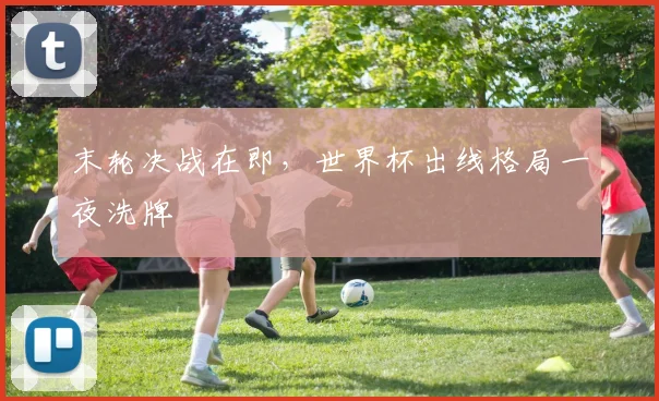 末轮决战在即,世界杯出线格局一夜洗牌