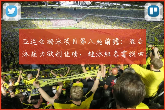 亚运会游泳项目第八轮前瞻:混合泳接力欲创佳绩,蛙泳组急需找回状态