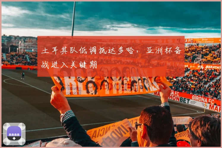 土耳其队低调抵达多哈,亚洲杯备战进入关键期