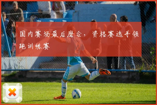 国内赛场最后磨合，资格赛选手领跑训练赛 - 搜狐体育